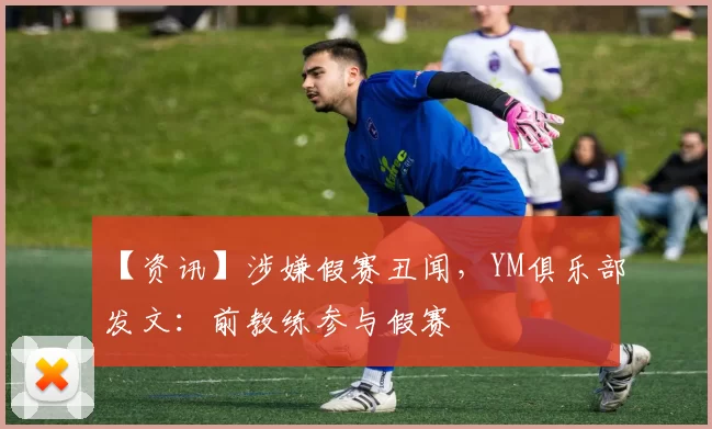 【资讯】涉嫌假赛丑闻，YM俱乐部发文：前教练参与假赛