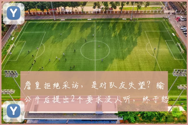 詹皇拒绝采访，是对队友失望？输公牛后提出2个要求没人听，终于怒了