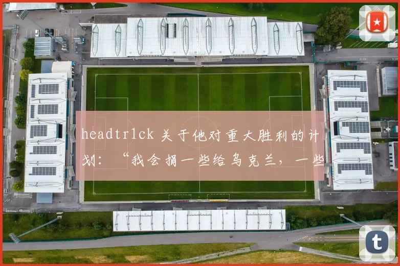 headtr1ck 关于他对重大胜利的计划：“我会捐一些给乌克兰，一些给我的家人”