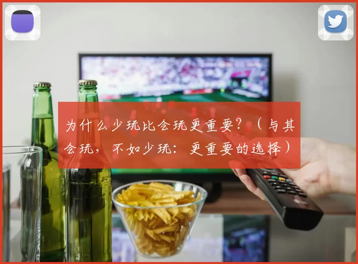 为什么少玩比会玩更重要？（与其会玩，不如少玩：更重要的选择）