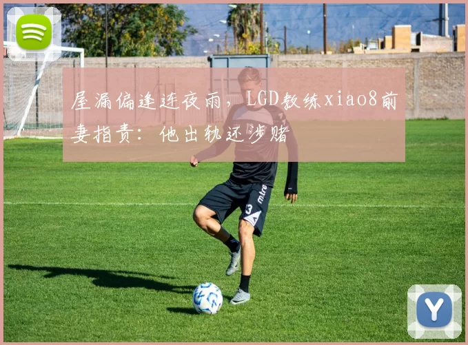 屋漏偏逢连夜雨，LGD教练xiao8前妻指责：他出轨还涉赌