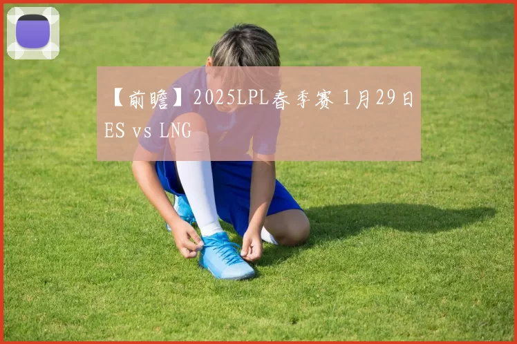 【前瞻】2025LPL春季赛 1月29日 ES vs LNG