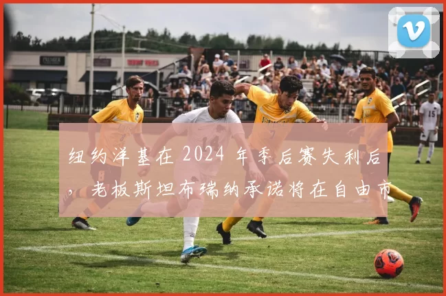 纽约洋基在 2024 年季后赛失利后，老板斯坦布瑞纳承诺将在自由市场投入更多资源