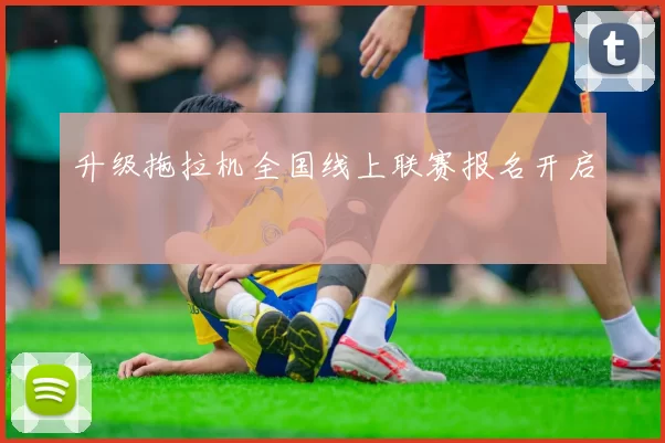 升级拖拉机全国线上联赛报名开启