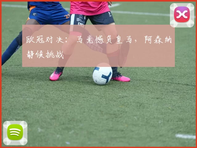欧冠对决：马竞憾负皇马，阿森纳静候挑战