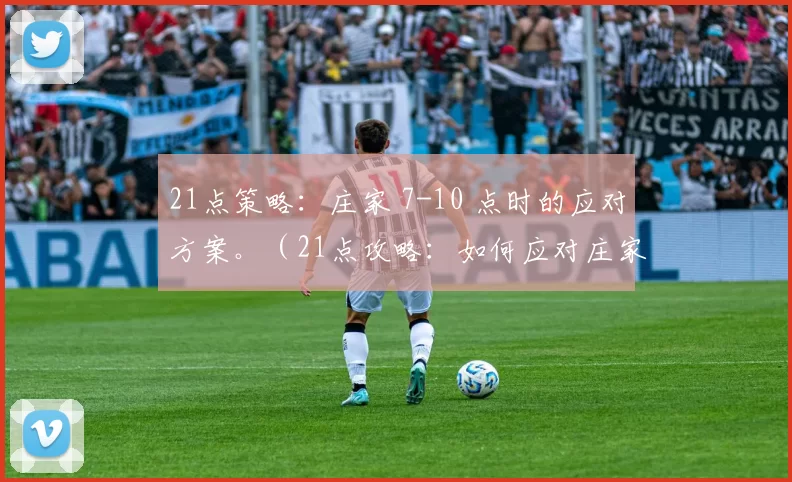 21点策略：庄家 7-10 点时的应对方案。（21点攻略：如何应对庄家持有7至10点的局面）