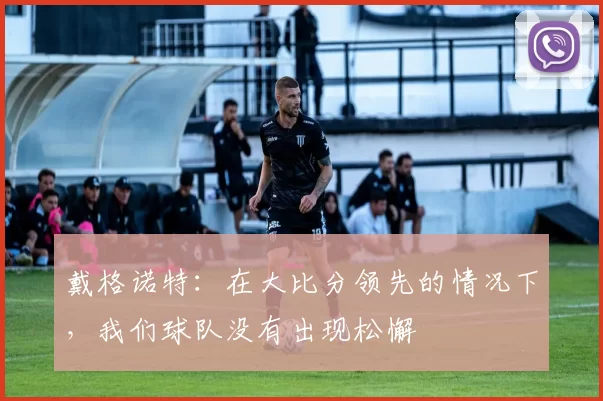 戴格诺特：在大比分领先的情况下，我们球队没有出现松懈