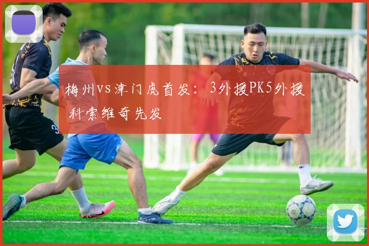 梅州vs津门虎首发：3外援PK5外援 科索维奇先发