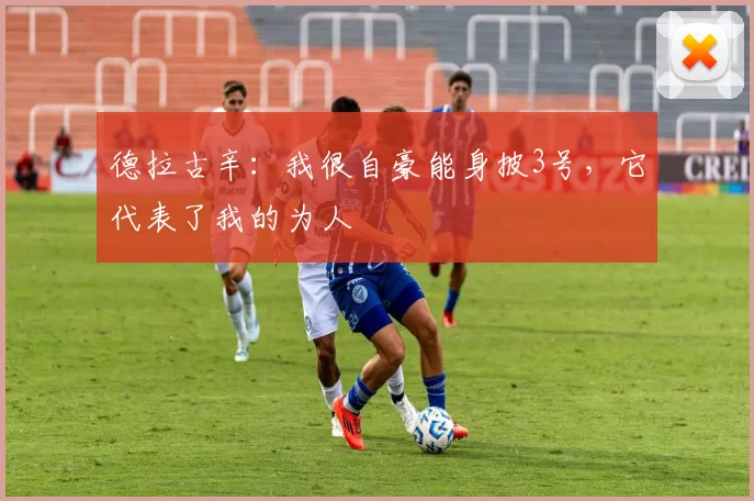 德拉古辛：我很自豪能身披3号，它代表了我的为人