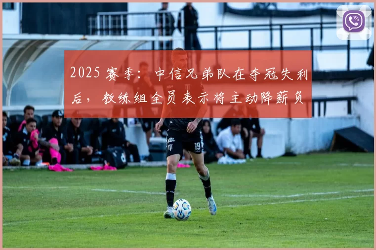 2025 赛季：中信兄弟队在夺冠失利后，教练组全员表示将主动降薪负责