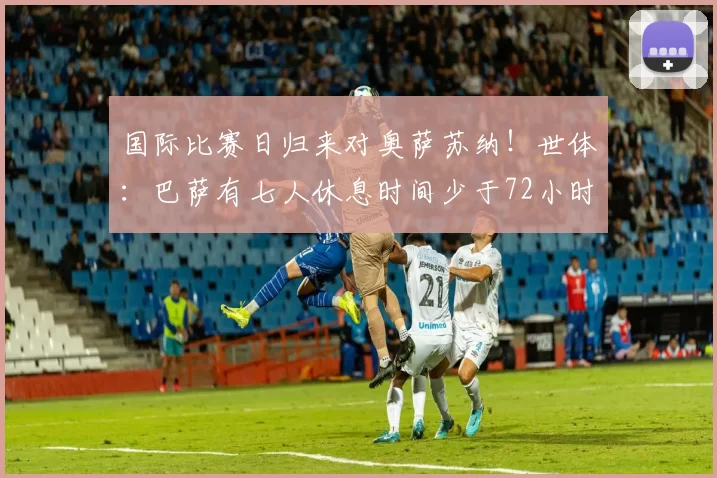 国际比赛日归来对奥萨苏纳！世体：巴萨有七人休息时间少于72小时