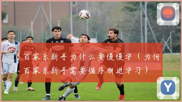 百家乐新手为什么要慢慢学（为何百家乐新手需要循序渐进学习）