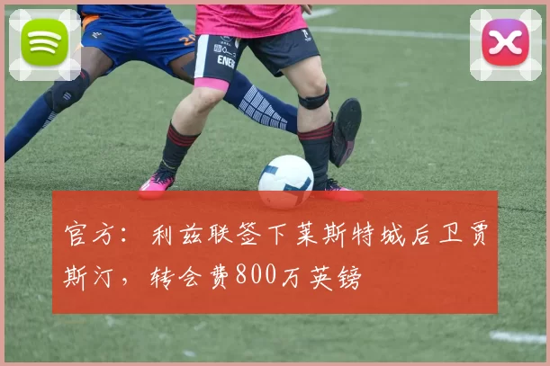 官方：利兹联签下莱斯特城后卫贾斯汀，转会费800万英镑