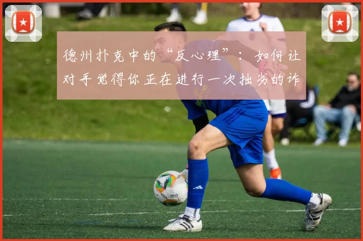 德州扑克中的“反心理”：如何让对手觉得你正在进行一次拙劣的诈唬。（德州扑克中的逆向心理战：如何让对手误以为你在进行拙劣的诈唬）