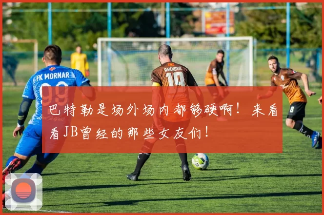 巴特勒是场外场内都够硬啊！来看看JB曾经的那些女友们！