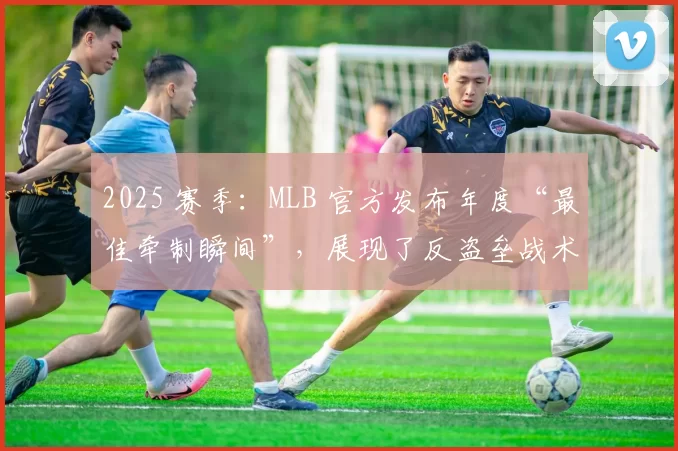 2025 赛季：MLB 官方发布年度“最佳牵制瞬间”，展现了反盗垒战术的升级