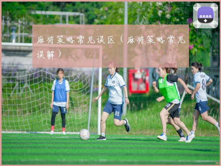 麻将策略常见误区（麻将策略常见误解）