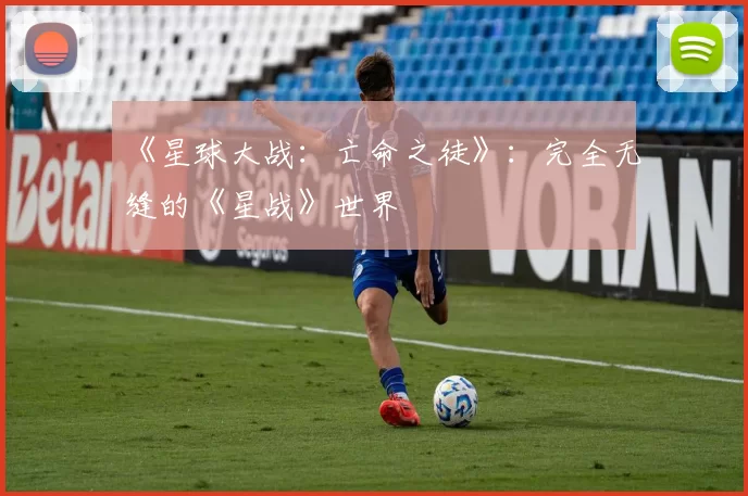 《星球大战：亡命之徒》：完全无缝的《星战》世界