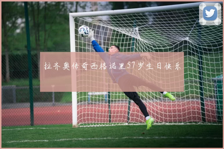 拉齐奥传奇西格诺里57岁生日快乐