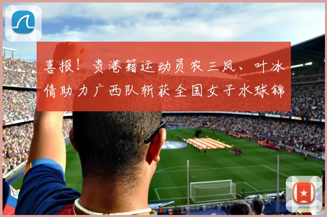 喜报！贵港籍运动员农三凤、叶冰倩助力广西队斩获全国女子水球锦标赛银牌