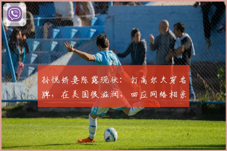 孙悦娇妻陈露现状：打高尔夫穿名牌，在美国很滋润，回应网络相亲
