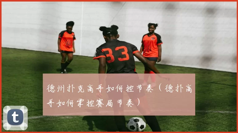 德州扑克高手如何控节奏（德扑高手如何掌控赛局节奏）