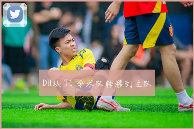 DH从 T1 学术队转移到主队
