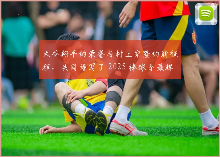 大谷翔平的荣誉与村上宗隆的新征程，共同谱写了 2025 棒球季最辉煌的终章。