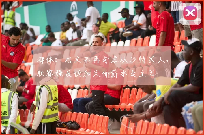 都体：尤文不再考虑从沙特买人，联赛强度低和天价薪水是主因