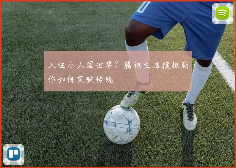 入住小人国世界？腾讯生活模拟新作如何突破传统