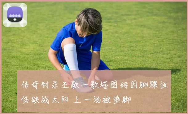 传奇耐杀王歇一歇塔图姆因脚踝扭伤缺战太阳 上一场被垫脚