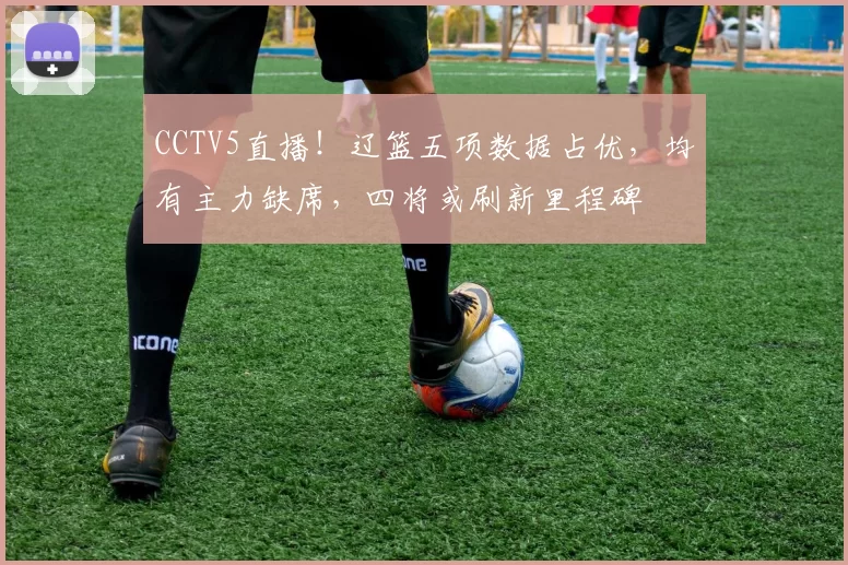 CCTV5直播！辽篮五项数据占优，均有主力缺席，四将或刷新里程碑
