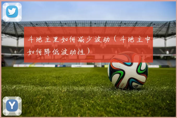 斗地主里如何减少波动（斗地主中如何降低波动性）