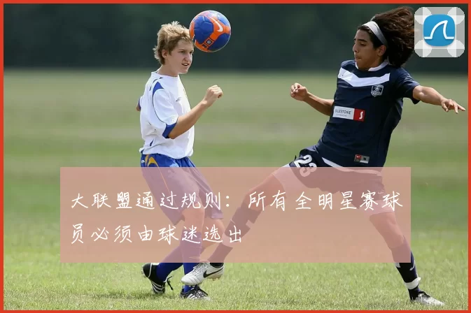 大联盟通过规则：所有全明星赛球员必须由球迷选出