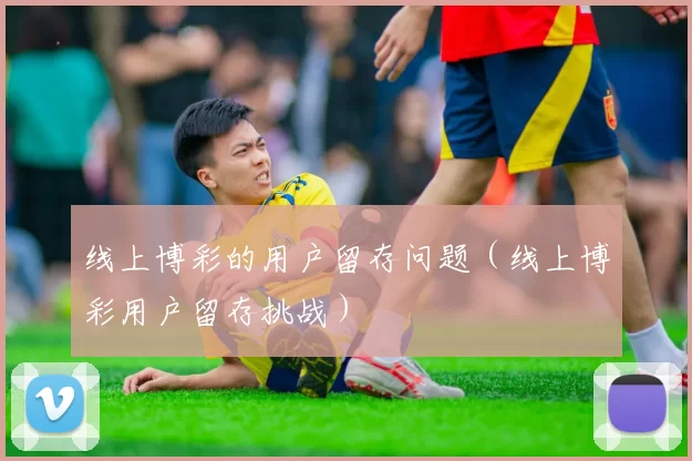 线上博彩的用户留存问题（线上博彩用户留存挑战）