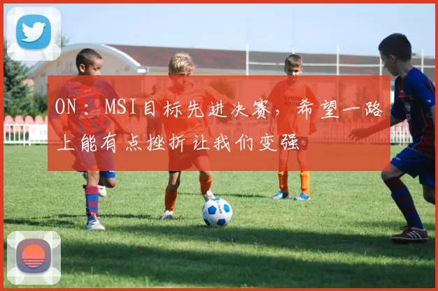 ON ：MSI目标先进决赛，希望一路上能有点挫折让我们变强