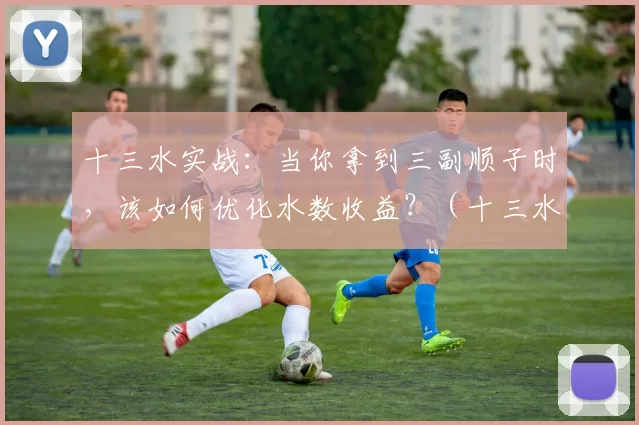 十三水实战：当你拿到三副顺子时，该如何优化水数收益？（十三水实战攻略：三副顺子到手，如何最大化水数？）